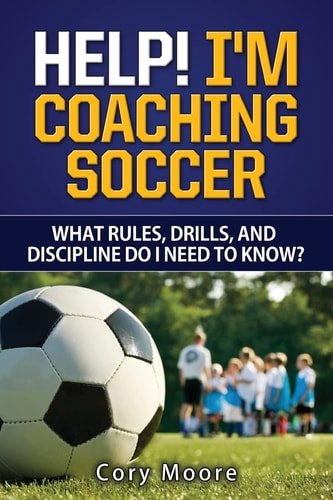 Help! I'm Coaching Soccer - What Rules, Drills, and Discipline Do I Need to Know?