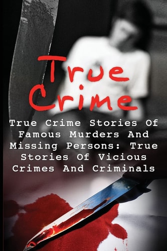 True Crime True Crime Stories Of Famous Murders And Missing Persons: True Stories Of Vicious Crimes And Criminals