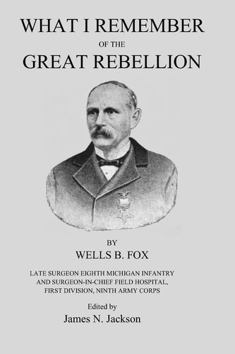 What I Remember of the Great Rebellion Late Surgeon Eighth Michigan Infantry and Surgeon-In-Chief Field Hospital, First Devision, Ninth Army Corps