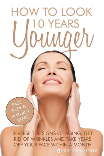 How To Look 10 Years Younger Reverse the Signs of Aging, Get Rid of Wrinkles an