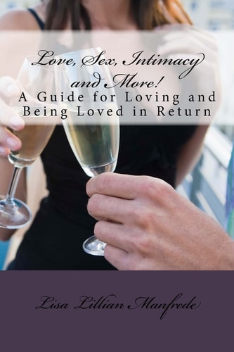Love, Sex, Intimacy and More! A Guide for Loving and Being Loved in Return