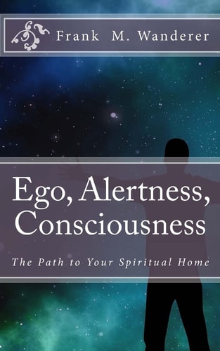 Ego - Alertness - Consciousness The Path to Your Spiritual Home
