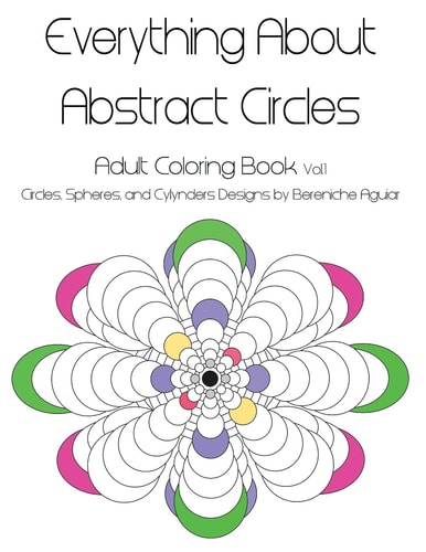 Everything About Abstract Circles Adult Coloring Book Vol.1 Abstract Circles, Spheres, and Cylinders Designs by Bereniche Aguiar