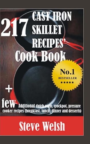 217 Cast Iron Skillet Recipe Cook Book + Few Additional Dutch Oven, Crockpot, and Pressure Cooker Recipes (Breakfast, Lunch, Dinner and Desserts)