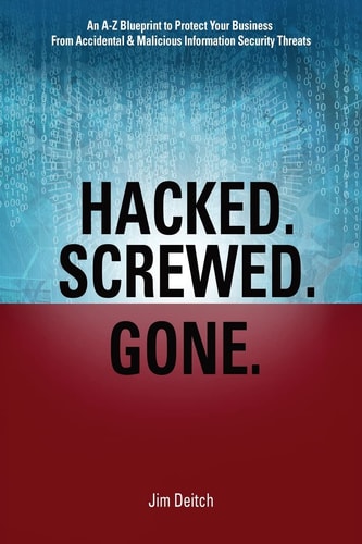 Hacked. Screwed. Gone An A-Z Blueprint to Protect Your Business from Accidental and Malicious Information Security Threats