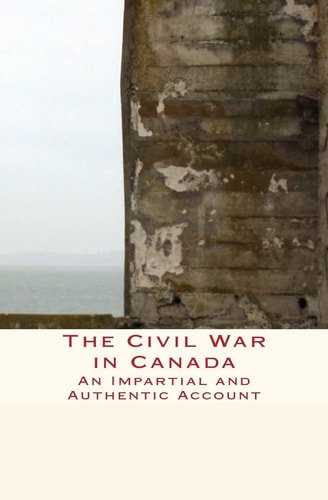 The Civil War in Canada An Impartial and Authentic Account