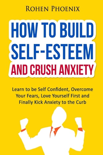 Self-Esteem and Anxiety Learn to Be Self Confident, Overcome Your Fears, Love Yourself First and Finally Kick Anxiety to the Curb