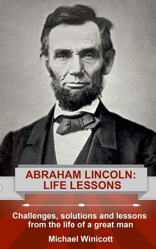 Abraham Lincoln: Life Lessons Challenges, Solutions and Lessons from the Life of a Great Man