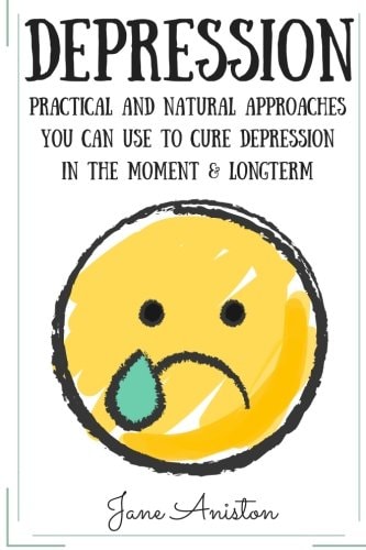 Depression Practical and Natural Approaches You Can Use to Cure Depression in the Moment and Long Term