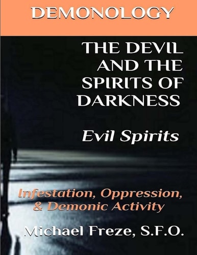 DEMONOLOGY THE DEVIL AND THE SPIRITS OF DARKNESS Evil Spirits Infestation, Oppression, & Demonic Activity