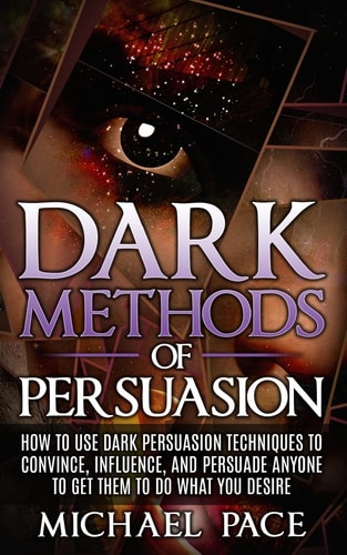 Dark Methods Of Persuasion How To Use Dark Persuasion Techniques To Convince, Influence And Persuade Anyone And Get Them To Do What You Desire