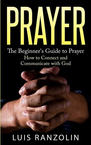 Prayer The Beginner's Guide to Prayer: How to Connect and Communicate with God