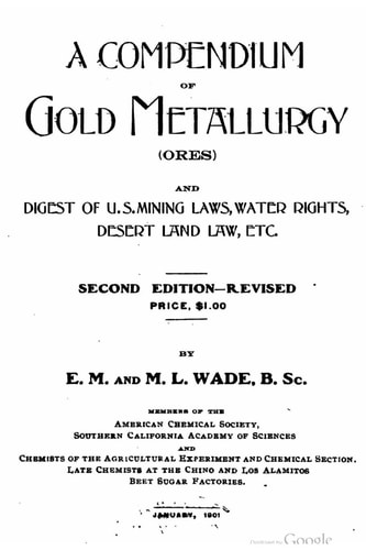 A Compendium of Gold Metallurgy (ores) , and Digest of U. S. Mining Laws, Water Rights, Desert Land Law, Etc