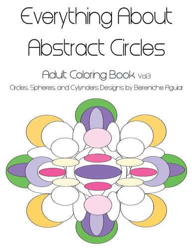 Everything About Abstract Circles Adult Coloring Book Vol.3 Circles, Spheres, and Cylynders Designs by Bereniche Aguiar