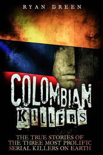 Colombian Killers The True Stories of the Three Most Prolific Serial Killers on Earth