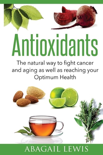 Antioxidants The Natural Way to Fight Cancer and Aging As Well As Reaching Your Optimum Health