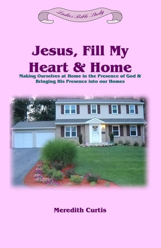 Jesus, Fill My Heart and Home Making Ourselves at Home in the Presence of God and Bringing His Presence Into Our Homes