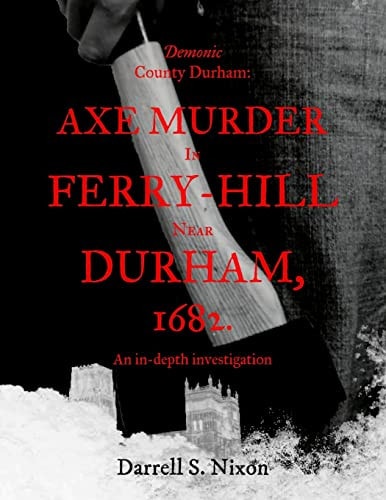 Demonic County Durham: Axe Murder in Ferry-Hill Near Durham 1682 An In-Depth Investigation
