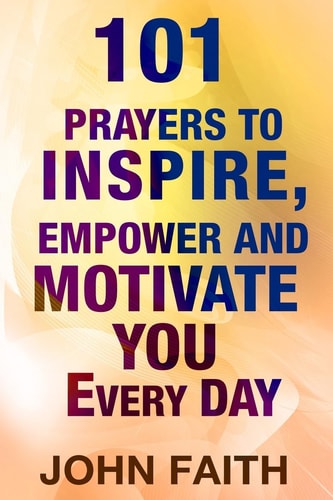 Holy Bible 101 Prayers To Inspire, Empower And Motivate You Every Day
