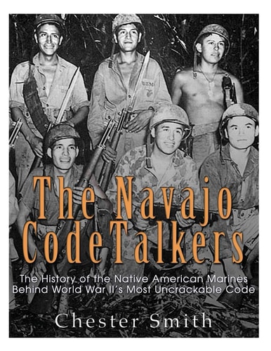 The Navajo Code Talkers The History of the Native American Marines Behind World War II's Most Uncrackable Code