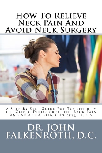 How to Relieve Neck Pain and Avoid Neck Surgery A Step-By-Step Guide Put Together by the Clinic Director of the Back Pain and Sciatica Clinic in Soquel, CA