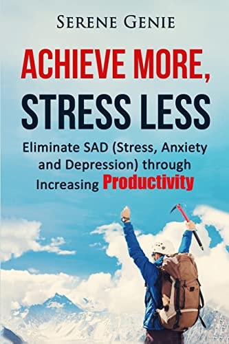 Achieve More, Stress Less Eliminate SAD (Stress, Anxiety, Depression) Through Increasing Productivity