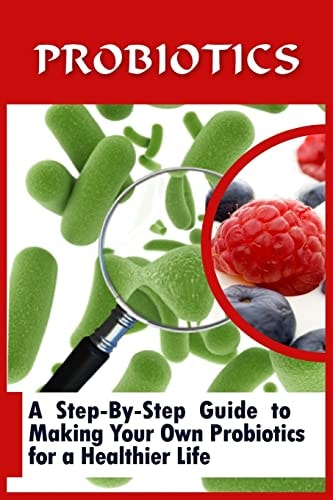 Probiotics A Step-By-Step Guide To Making Your Own Probiotics For A Healthier Life