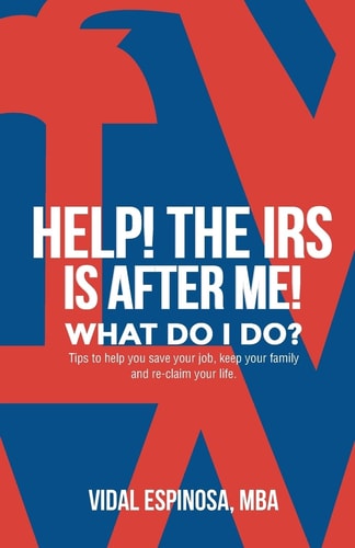 HELP! The IRS Is After Me. What Do I Do? Tips to Help You Save Your Job, Keep Your Family, and Reclaim Your Life