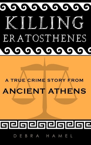 Killing Eratosthenes A True Crime Story from Ancient Athens