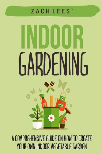 Indoor Gardening A Comprehensive Guide on How to Create Your Own Indoor Vegetable Garden