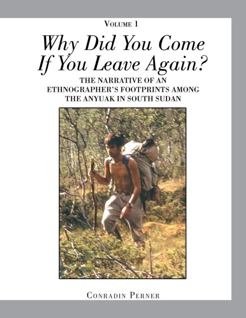 WHY DID YOU COME IF YOU LEAVE AGAIN? Volume 1: THE NARRATIVE OF AN ETHNOGRAPHERS FOOTPRINTS AMONG THE ANYUAK IN SOUTH SUDAN