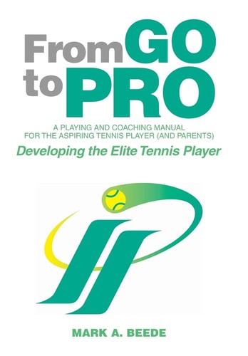 From Go to Pro - A Playing and Coaching Manual for the Aspiring Tennis Player (and Parents) Developing the Elite Tennis Player