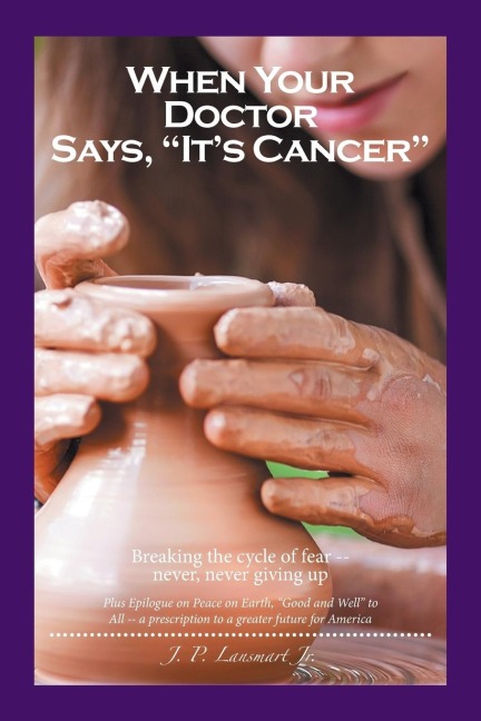 When Your Doctor Says, Its Cancer: Breaking the cycle of fear-- never, never giving up