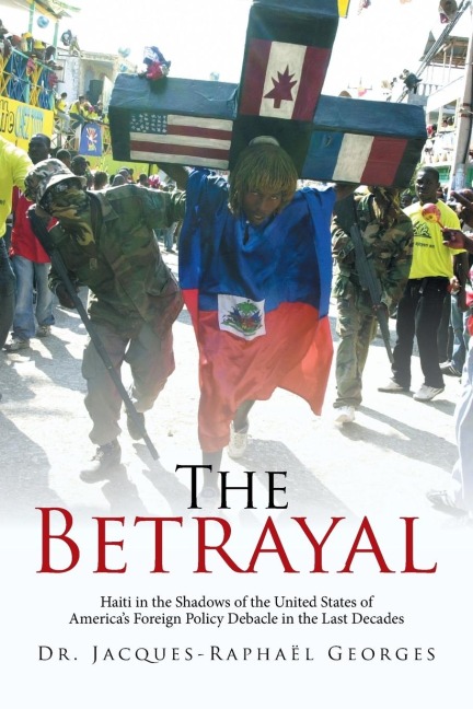 The Betrayal: Haiti in the Shadows of the United States of Americas Foreign Policy Debacle in the Last Decades