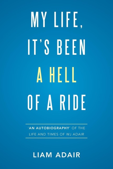 My Life, Its Been a Hell of a Ride: An Autobiography of the Life and Times of WJ Adair