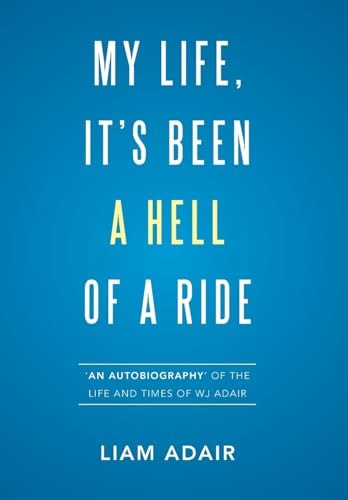 My Life, It's Been a Hell of a Ride 'An Autobiography' of the Life and Times of WJ Adair