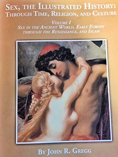 Sex, the Illustrated History: Through Time, Religion and Culture Volume I Sex in the Ancient World, Early Europe to the Renaissance,and Islam