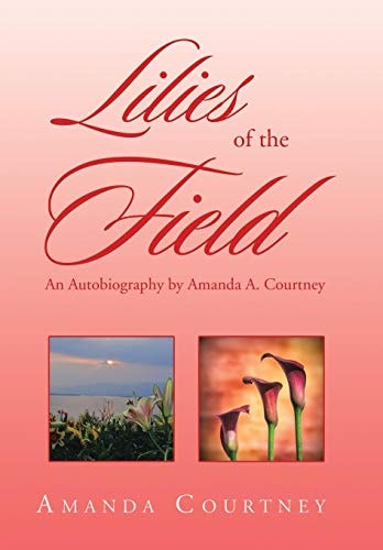 Lilies of the Field An Autobiography by Amanda A. Courtney