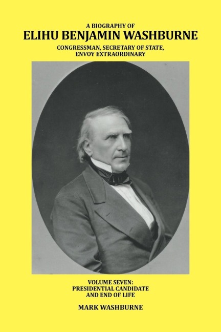A BIOGRAPHY OF ELIHU BENJAMIN WASHBURNE CONGRESSMAN, SECRETARY OF STATE, ENVOY EXTRAORDINARY: VOLUME SEVEN: PRESIDENTIAL CANDIDATE AND END OF LIFE