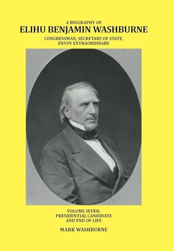 A Biography of Elihu Benjamin Washburne Congressman, Secretary of State, Envoy Extraordinary Volume Seven: Presidential Candidate and End of Life