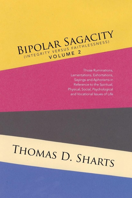 Bipolar Sagacity (Integrity Versus Faithlessness) Volume 2: Those Ruminations, Lamentations, Exhortations, Sayings and Aphorisms in Reference to the Spiritual, Physical, Social, Psychological and Vocational Issues of Life