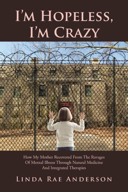 Im Hopeless, Im Crazy: How My Mother Recovered From The Ravages Of Mental Illness Through Natural Medicine And Integrated Therapies