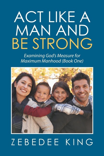 Act Like a Man and Be Strong: Examining Gods Measure for Maximum Manhood Book One