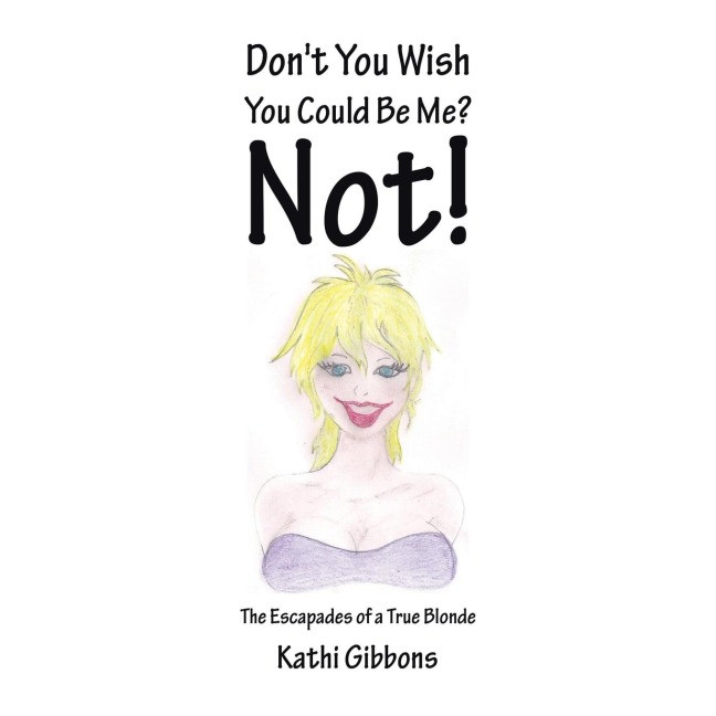 Dont You Wish You Could Be Me? Not!: The Escapades of a True Blonde