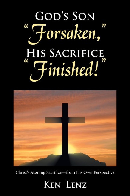 Gods Son Forsaken, His Sacrifice Finished!: Christs Atoning Sacrifice - from His Own Perspective