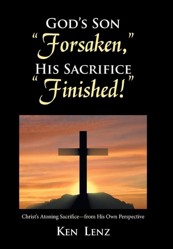 God's Son "Forsaken," His Sacrifice "Finished!" Christ's Atoning Sacrifice - from His Own Perspective