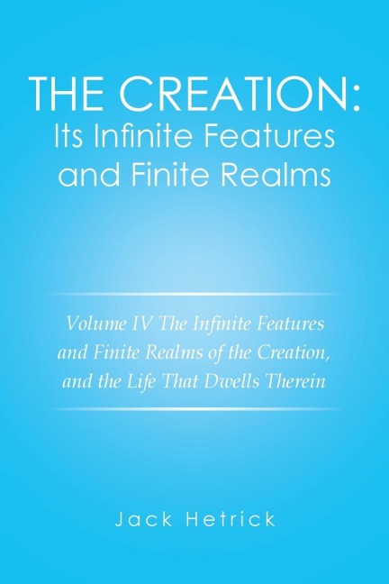 The Creation: Its Infinite Features and Finite Realms Volume IV: The Infinite Features and Finite Realms of the Creation, and the Life That Dwells Therein