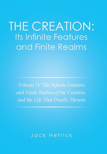 The Creation Its Infinite Features and Finite Realms Volume IV: The Infinite Features and Finite Realms of the Creation, and the Life That Dwells Therein
