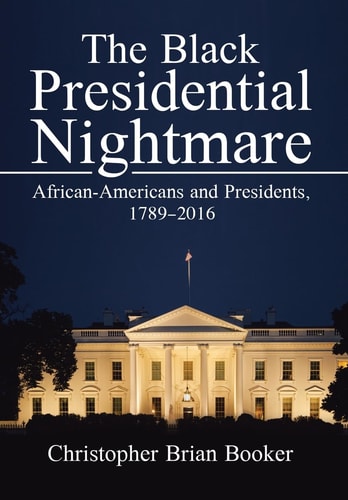 The Black Presidential Nightmare African-Americans and Presidents, 1789-2016