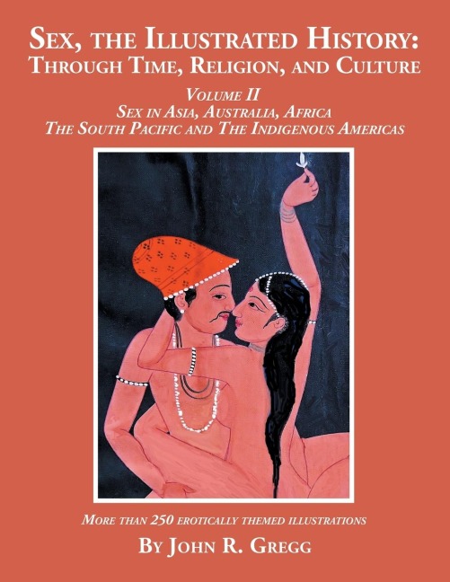 Sex, the Illustrated History Through Time, Religion, and Culture: Volume II, Sex in Asia, Australia, Africa, the South Pacific, and the Indigenous Americas